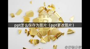 ppt怎么保存为图片（ppt更改图片）