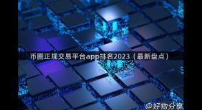 币圈正规交易平台app排名2023（最新盘点）