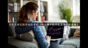 目前支持无线充电的手机（什么牌子的手机支持无线充电）