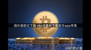 国外版欧亿下载 okx交易所下载官方app苹果