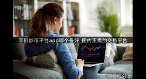 手机炒币平台app哪个最好_国内正规的交易平台