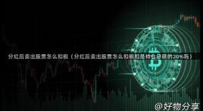 分红后卖出股票怎么扣税（分红后卖出股票怎么扣税扣是持仓总额的20%吗）