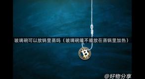 玻璃碗可以放锅里蒸吗（玻璃碗能不能放在蒸锅里加热）