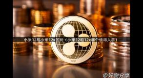 小米12与小米12x区别（小米12和12x哪个值得入手）