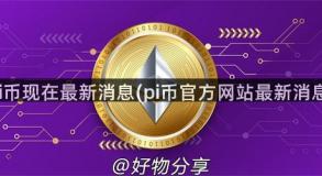 pi币现在最新消息(pi币官方网站最新消息)