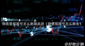 微信里视频号怎么删除关闭（微信视频号怎么删去）