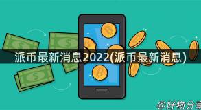 派币最新消息2022(派币最新消息)