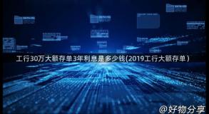 工行30万大额存单3年利息是多少钱(2019工行大额存单）