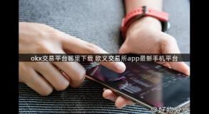 okx交易平台哪里下载 欧义交易所app最新手机平台