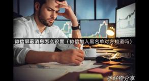 微信屏蔽消息怎么设置（微信加入黑名单对方知道吗）