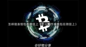 怎样做表情包在微信上（怎么制作表情包在微信上）