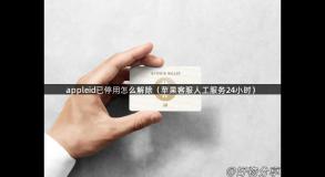 appleid已停用怎么解除（苹果客服人工服务24小时）