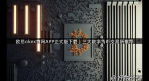 欧易okex官网APP正式版下载｜三大数字货币交易所推荐