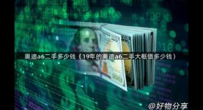 奥迪a6二手多少钱（19年的奥迪a6二手大概值多少钱）