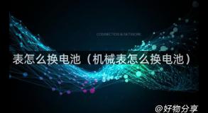 表怎么换电池（机械表怎么换电池）