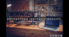 具体科学是哲学的基础（具体科学是哲学的基础说法对吗）