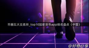 币圈五大交易所_top10加密货币app排名盘点（中国）