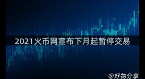 2021火币网宣布下月起暂停交易