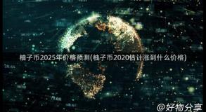 柚子币2025年价格预测(柚子币2020估计涨到什么价格)