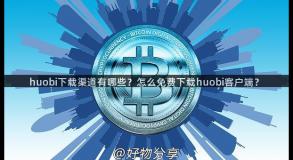 huobi下载渠道有哪些？怎么免费下载huobi客户端？