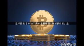 星球日报 ｜ PlusToken主要嫌疑人被抓获归案；是