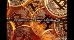 2023最好的虚拟币app下载binance交易所官网app下载