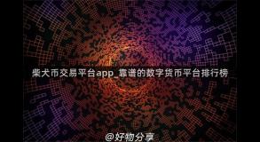 柴犬币交易平台app_靠谱的数字货币平台排行榜