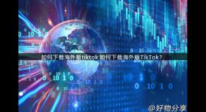 如何下载海外版tiktok 如何下载海外版TikTok？