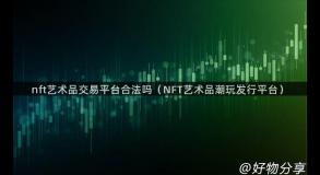 nft艺术品交易平台合法吗（NFT艺术品潮玩发行平台）