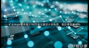 矿企Argo宣布其2700万美元融资计划失败，股价暴跌逾40%