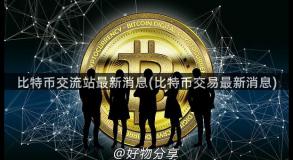 比特币交流站最新消息(比特币交易最新消息)