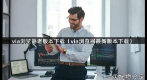 via浏览器老版本下载（via浏览器最新版本下载）