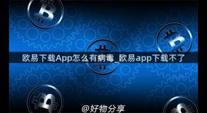 欧易下载App怎么有病毒_欧易app下载不了