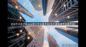 虚拟币交易平台app排行币交易平台(五大虚拟货币交易平台)