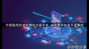 中国能用的虚拟货币交易平台_s6交易平台是不是真的