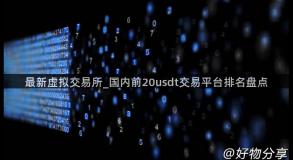 最新虚拟交易所_国内前20usdt交易平台排名盘点