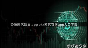 登陆欧亿欧义 app okx欧亿官网app入口下载