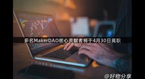 多名MakerDAO核心贡献者将于4月30日离职