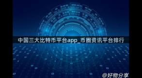 中国三大比特币平台app_币圈资讯平台排行