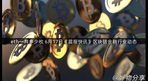 eth一共多少枚 6月17日《晨报快讯》区块链金融行业动态