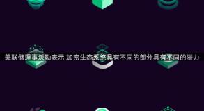 美联储理事沃勒表示 加密生态系统具有不同的部分具有不同的潜力