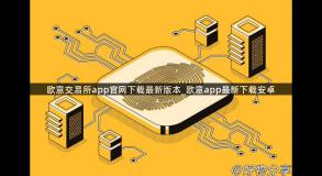 欧意交易所app官网下载最新版本_欧意app最新下载安卓