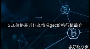 GEC价格最近什么情况gec价格行情简介