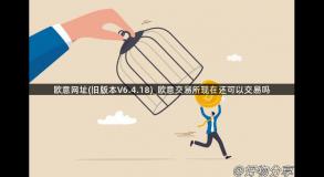 欧意网址(旧版本V6.4.18)_欧意交易所现在还可以交易吗