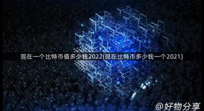 现在一个比特币值多少钱2022(现在比特币多少钱一个2021)