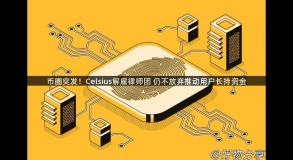 币圈突发！Celsius解雇律师团 仍不放弃推动用户长持资金