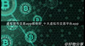 虚拟货币交易app哪些好_十大虚拟币交易平台app