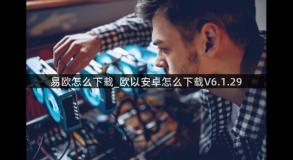 易欧怎么下载_欧以安卓怎么下载V6.1.29