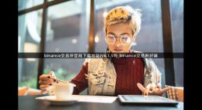 binance交易所官网下载地址(v6.1.59)_binance交易所好嘛