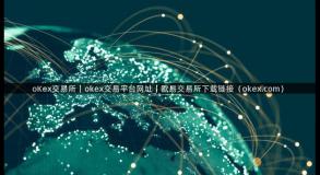 oKex交易所｜okex交易平台网址｜欧易交易所下载链接（okex.com）